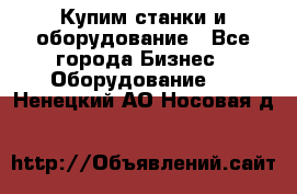 Купим станки и оборудование - Все города Бизнес » Оборудование   . Ненецкий АО,Носовая д.